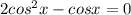 2cos^2x-cosx=0