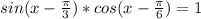 sin(x- \frac{ \pi }{3})*cos(x- \frac{ \pi }{6} )=1