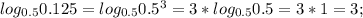 log_{0.5} 0.125=log_{0.5} 0.5^3=3*log_{0.5} 0.5=3*1=3;