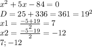 x^{2}+5x-84=0\\ D=25+336=361=19^{2}\\ x1=\frac{-5+19}{2}=7\\ x2=\frac{-5-19}{2}=-12\\ 7;-12