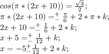 cos (\pi*(2x+10))=\frac{\sqrt{3}}{2};\\ \pi*(2x+10)=^+_-\frac{\pi}{6}+2*\pi*k;\\ 2x+10=^+_-\frac{1}{6}+2*k;\\ x+5=^+_-\frac{1}{12}+k;\\ x=-5^+_-\frac{1}{12}+2*k;\\