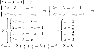 ||2x-3|-1|=x\\ \begin{cases} |2x-3|-1=x\\ |2x-3|-1=-x \end{cases}\Rightarrow \begin{cases} |2x-3|=x+1\\ |2x-3|=-x+1 \end{cases}\Rightarrow\\\Rightarrow \begin{cases} \begin{cases} 2x-3=x+1\\ 2x-3=-x-1 \end{cases}\\ \begin{cases} 2x-3=-x+1\\ 2x-3=x-1 \end{cases} \end{cases}\Rightarrow \begin{cases} x=4\\ x=\frac23\\ x=\frac43\\ x=2 \end{cases}\\ S=4+2+\frac23+\frac43=6+\frac63=6+2=8