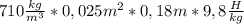 710\frac{kg}{m^3} * 0,025m^2 * 0,18m * 9,8\frac H{kg}