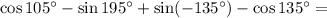 \cos105^\circ-\sin 195^\circ+\sin(-135^\circ)-\cos135^\circ=