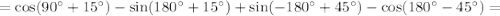 =\cos(90^\circ+15^\circ)-\sin (180^\circ+15^\circ)+\sin(-180^\circ+45^\circ)-\cos(180^\circ-45^\circ)=