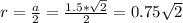 r=\frac{a}{2}=\frac{1.5*\sqrt{2}}{2}=0.75\sqrt{2}