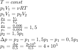 T=const\\ p_1V_1=\nu RT\\ p_1V_1=p_2V_2\\ \frac{p_2}{p_1}=\frac{V_1}{V_2}\\ \frac{p_2}{p_1}=\frac{0,006}{0,004}=1,5\\ p_2=1,5p_1\\ \Delta p=p_2-p_1=1,5p_1-p_1=0,5p_1\\ p_1=\frac{\Delta p}{0,5}=\frac{2*10^5}{0,5}=4*10^5\\