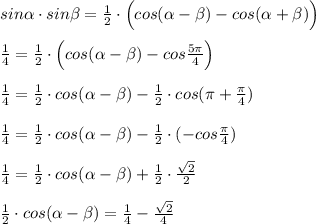 sin\alpha \cdot sin\beta =\frac{1}{2}\cdot \Big (cos(\alpha -\beta )-cos(\alpha +\beta )\Big )\\\\\frac{1}{4}=\frac{1}{2}\cdot \Big (cos(\alpha -\beta )-cos\frac{5\pi }{4}\Big )\\\\\frac{1}{4}=\frac{1}{2}\cdot cos(\alpha -\beta )-\frac{1}{2}\cdot cos(\pi +\frac{\pi}{4})\\\\\frac{1}{4}=\frac{1}{2}\cdot cos(\alpha -\beta )-\frac{1}{2}\cdot (-cos\frac{\pi}{4})\\\\\frac{1}{4}=\frac{1}{2}\cdot cos(\alpha -\beta )+\frac{1}{2}\cdot \frac{\sqrt2}{2}\\\\\frac{1}{2}\cdot cos(\alpha -\beta )=\frac{1}{4}-\frac{\sqrt2}{4}