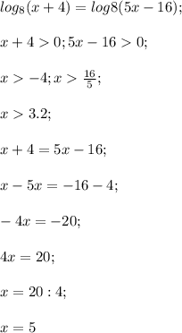 log_8 (x+4)=log8 (5x-16);\\\\x+40; 5x-160;\\\\x-4; x\frac{16}{5};\\\\x3.2;\\\\x+4=5x-16;\\\\x-5x=-16-4;\\\\-4x=-20;\\\\4x=20;\\\\x=20:4;\\\\x=5