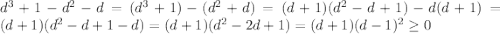 d^3+1-d^2-d=(d^3+1)-(d^2+d)=(d+1)(d^2-d+1)-d(d+1)=(d+1)(d^2-d+1-d)=(d+1)(d^2-2d+1)=(d+1)(d-1)^2 \geq 0