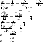 \frac x{45}+\frac14+\frac{0,5x}{45}=\frac{0,5x}{12}\\ \frac{1,5x}{45}+\frac14=\frac{0,5x}{12}\\ \frac{0,5x}{12}-\frac{1,5x}{45}=\frac14\\ \frac{x}{24}-\frac{x}{30}=\frac14\\ \frac{5x-4x}{120}=\frac14\\ x=\frac{120}4\\ x=30