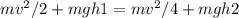 mv^2/2 + mgh1 = mv^2/4 + mgh2