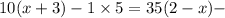 10(x + 3) - 1 \times 5 = 35 (2 - x) -