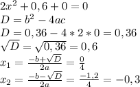 2x^{2}+0,6+0=0\\ D=b^{2}-4ac\\ D=0,36-4*2*0=0,36\\ \sqrt{D}=\sqrt{0,36}=0,6\\ x_{1}=\frac{-b+\sqrt{D}}{2a}=\frac{0}{4}\\ x_{2}=\frac{-b-\sqrt{D}}{2a}=\frac{-1,2}{4}=-0,3