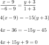 \dfrac{x-9}{-6-9}=\dfrac{y+3}{1+3}\\ \\ 4(x-9)=-15(y+3)\\ \\ 4x-36=-15y-45\\ \\ 4x+15y+9=0