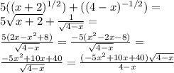 5((x+2)^{1/2}) + ((4-x)^{-1/2})=\\5\sqrt{x+2}+\frac{1}{\sqrt{4-x}}=\\\frac{5(2x-x^2+8)}{\sqrt{4-x}}=\frac{-5(x^2-2x-8)}{\sqrt{4-x}}=\\\frac{-5x^2+10x+40}{\sqrt{4-x}}=\frac{(-5x^2+10x+40)\sqrt{4-x}}{4-x}