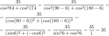 \displaystyle \frac{35}{cos^284+cos^2174}= \frac{35}{cos^2(90-6)+cos^2(180-6)}= \\\\= \frac{35}{(cos(90-6))^2+(cos(180-6))^2}=\\\\= \frac{35}{(sin6)^2+(-cos6)^2}= \frac{35}{sin^26+cos^26}= \frac{35}{1}=35