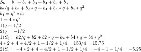 S_6 = b_1 + b_2 + b_3 + b_4 + b_5 + b_6 =\\ b_2/q +b_2 + b_2*q + b_4 + b_4*q + b_4*q^2\\ b_4 = q^2*b_2\\ 1 = 4*q^2\\ 1) q = 1/2\\ 2) q = -1/2\\ 1) S_6 = b2/q +b2 + b2*q + b4 + b4*q + b4*q^2 =\\ 4*2 + 4 + 4/2 + 1 + 1/2 + 1/4 = 15 3/4 = 15.75\\ 2) S_6 = -4*2 + 4 -4/2 + 1 - 1/2 + 1/4 = -4 - 1 - 1/4 = -5.25