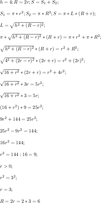 h=4;R=2r;S=S_1+S_2;\\\\S_1=\pi*r^2;S_2=\pi*R^2;S=\pi*L*(R+r);\\\\L=\sqrt{h^2+(R-r)^2};\\\\\pi*\sqrt{h^2+(R-r)^2}*(R+r)=\pi*r^2+\pi*R^2;\\\\\sqrt{h^2+(R-r)^2}*(R+r)=r^2+R^2;\\\\\sqrt{4^2+(2r-r)^2}*(2r+r)=r^2+(2r)^2;\\\\\sqrt{16+r^2}*(2r+r)=r^2+4r^2;\\\\\sqrt{16+r^2}*3r=5r^2;\\\\\sqrt{16+r^2}*3=5r;\\\\(16+r^2)*9=25r^2;\\\\9r^2+144=25r^2;\\\\25r^2-9r^2=144;\\\\16r^2=144;\\\\r^2=144:16=9;\\\\r0;\\\\r^2=3^2;\\\\r=3;\\\\R=2r=2*3=6