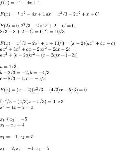 f(x)=x^2-4x+1\\\\ F(x) = \int{x^2-4x+1}\, dx = x^3/3 - 2x^2 + x + C\\\\ F(2) = 0, 2^3/3 - 2*2^2 + 2 + C = 0,\\ 8/3 - 8 + 2 + C = 0, C = 10/3\\\\ F(x) = x^3/3 - 2x^2 + x + 10/3 =(x-2)(ax^2 + bx + c) =\\ ax^3 + bx^2 + cx - 2ax^2 -2bx -2c =\\ ax^3 + (b-2a)x^2 + (c-2b)x + (-2c)\\\\ a = 1/3,\\ b-2/3 = -2, b = -4/3\\ c+8/3 = 1, c = -5/3\\\\ F(x)= (x-2)(x^2/3 -(4/3)x - 5/3) = 0\\\\ (x^2/3 -(4/3)x - 5/3) = 0 | * 3\\ x^2 - 4x - 5 = 0\\\\ x_1*x_2 = -5\\ x_1+x_2 = 4\\\\ x_1 = -1, x_2 = 5\\\\ x_1 = 2, x_2 = -1, x_3 = 5