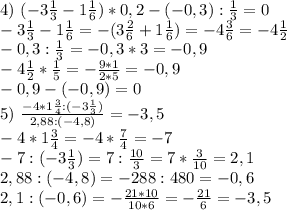 4) \ (-3\frac{1}{3}-1 \frac{1}{6})*0,2-(-0,3):\frac{1}{3}=0 \\&#10;-3\frac{1}{3}-1\frac{1}{6}=-(3\frac{2}{6}+1\frac{1}{6})=-4\frac{3}{6}=-4\frac{1}{2}\\&#10;-0,3:\frac{1}{3}=-0,3*3=-0,9\\&#10;-4\frac{1}{2}*\frac{1}{5}=-\frac{9*1}{2*5}=-0,9\\&#10;-0,9-(-0,9)=0\\&#10;5) \ \frac{-4*1\frac{3}{4}:(-3\frac{1}{3})}{2,88:(-4,8)}=-3,5\\&#10;-4*1\frac{3}{4}=-4*\frac{7}{4}=-7\\&#10;-7:(-3\frac{1}{3})=7:\frac{10}{3}=7*\frac{3}{10}=2,1\\&#10;2,88:(-4,8)=-288:480=-0,6\\&#10;2,1:(-0,6)=-\frac{21*10}{10*6}=-\frac{21}{6}=-3,5