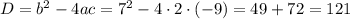 D=b^2-4ac=7^2-4\cdot2\cdot(-9)=49+72=121