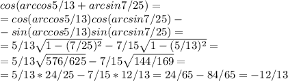 cos(arccos5/13+arcsin7/25)=\\=cos(arccos5/13)cos(arcsin7/25)-\\-sin(arccos5/13)sin(arcsin7/25)=\\=5/13\sqrt{1-(7/25)^2}-7/15\sqrt{1-(5/13)^2}=\\=5/13\sqrt{576/625}-7/15\sqrt{144/169}=\\=5/13*24/25 -7/15*12/13=24/65-84/65=-12/13