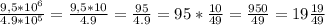 \frac{ 9,5*10^6}{4.9*10^5}=\frac{ 9,5*10}{4.9}=\frac{95}{4.9}=95*\frac{10}{49}=\frac{950}{49}=19\frac{19}{49}