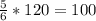 \frac{5}{6}*120=100