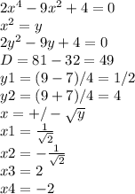 2x^4 - 9x^2 + 4 = 0\\ x^2=y\\ 2y^2-9y+4=0\\ D=81-32=49\\ y1=(9-7)/4=1/2\\ y2=(9+7)/4=4\\ x=+/-\sqrt{y} \\ x1=\frac{1}{\sqrt{2}} \\ x2=-\frac{1}{\sqrt{2}} \\ x3=2\\ x4=-2