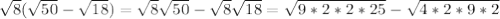 \sqrt{8}(\sqrt{50}-\sqrt{18})=\sqrt{8}\sqrt{50}-\sqrt{8}\sqrt{18}=\sqrt{9*2*2*25}-\sqrt{4*2*9*2}