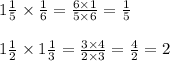 1 \frac{1}{5} \times \frac{1}{6} = \frac{6 \times 1}{5 \times 6} = \frac{1}{5} \\ \\ 1 \frac{1}{2} \times 1 \frac{1}{3} = \frac{3 \times 4}{2 \times 3} = \frac{4}{2} = 2