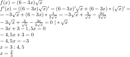 f(x)=(6-3x)\sqrt{x}\\ f'(x)=((6-3x)\sqrt{x})'=(6-3x)'\sqrt{x}+(6-3x)*(\sqrt{x})'=\\ =-3\sqrt{x}+(6-3x)*\frac{1}{2\sqrt{x}} = -3\sqrt{x}+\frac{3}{\sqrt{x}}-\frac{3x}{2\sqrt{x}}\\ -3\sqrt{x}+\frac{3}{\sqrt{x}}-\frac{3x}{2\sqrt{x}}=0 \ | *\sqrt{x}\\ -3x+3-1,5x=0\\ -4,5x+3=0\\ -4,5x=-3\\ x=3:4,5\\ x=\frac{2}{3}