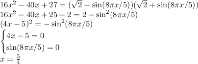 16x^2-40x+27=(\sqrt2-\sin(8\pi x/5))(\sqrt2+\sin(8\pi x/5))\\ 16x^2-40x+25+2=2-\sin^2(8\pi x/5)\\ (4x-5)^2=-\sin^2(8\pi x/5)\\ \begin{cases}4x-5=0\\ \sin(8\pi x/5)=0\end{cases}\\x=\frac54