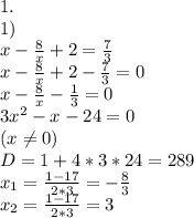 1.\\ 1)\\ x - \frac{8}{x} + 2 = \frac{7}{3} \\ x - \frac{8}{x} + 2 - \frac{7}{3} = 0 \\ x - \frac{8}{x} - \frac{1}{3} = 0 \\ 3x^2 - x - 24 = 0 \\ (x \neq 0) \\ D = 1 + 4*3*24 = 289 \\ x_{1} = \frac{1-17}{2*3} = -\frac{8}{3} \\ x_{2} = \frac{1-17}{2*3} = 3 \\