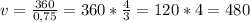 v = \frac{360}{0,75} = 360 * \frac{4}{3} = 120 *4 = 480