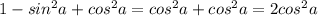 1- sin^2 a + cos^2 a = cos^2 a + cos^2 a = 2cos^2 a