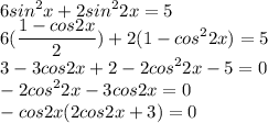 \displaystyle 6sin^2x+2sin^22x=5\\6( \frac{1-cos2x}{2})+2(1-cos^22x)=5\\3-3cos2x+2-2cos^22x-5=0\\-2cos^22x-3cos2x=0\\-cos2x(2cos2x+3)=0