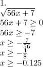 1.\\ \sqrt {56x+7}\\ 56x+7\geq0\\ 56x\geq-7\\ x\geq-\frac{7}{56}\\ x\geq-\frac{1}{8}\\ x\geq-0.125\\