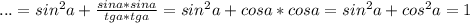 ...=sin^2a+\frac{sina*sina}{tga*tga}=sin^2a+cosa*cosa=sin^2a+cos^2a=1