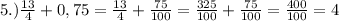 5.)\frac{13}{4}+0,75=\frac{13}{4}+\frac{75}{100}=\frac{325}{100}+\frac{75}{100}=\frac{400}{100}=4