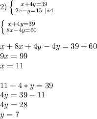 2)\left \{ {{x + 4y = 39 } \atop {2x - y = 15 \ |*4}} \right.\\ \\ \left \{ {{x+4y=39 } \atop {8x - 4y = 60}} \right.\\ \\ x+8x+4y-4y=39+60\\ 9x=99\\ x=11\\ \\ 11+4*y=39\\ 4y=39-11\\ 4y=28\\ y=7