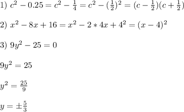 1) \ c^2 - 0.25 = c^2 - \frac{1}{4} = c^2 - (\frac{1}{2})^2 = (c - \frac{1}{2})(c + \frac{1}{2})\\\\ 2) \ x^2 - 8x + 16 = x^2 - 2*4x + 4^2 = (x-4)^2\\\\ 3) \ 9y^2 - 25 = 0\\\\ 9y^2 = 25\\\\ y^2 = \frac{25}{9}\\\\ y = \pm\frac{5}3