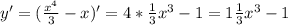 y'= (\frac{x^4}{3} -x )'=4* \frac{1}{3}x^3-1=1 \frac{1}{3} x^3-1