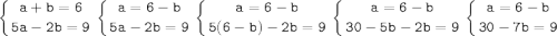 \tt\displaystyle\left \{{{a+b=6} \atop {5a-2b=9}} \right.\left \{ {{a=6-b} \atop {5a-2b=9}} \right.\left \{ {{a=6-b} \atop {5(6-b)-2b=9}} \right.\left \{ {{a=6-b} \atop {30-5b-2b=9}} \right. \left \{ {{a=6-b \atop {30-7b=9}} \right.