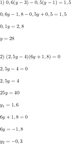 1)\ 0,6(y-3)-0,5(y-1)=1,5 \\ \\ 0,6y-1,8-0,5y+0,5=1,5 \\ \\ 0,1y=2,8 \\ \\ y=28 \\ \\ \\ 2)\ (2,5y-4)(6y+1,8)=0 \\ \\ 2,5y-4=0 \\ \\ 2,5y=4 \\ \\ 25y=40 \\ \\ y_1=1,6 \\ \\ 6y+1,8=0 \\ \\ 6y=-1,8 \\ \\ y_2=-0,3