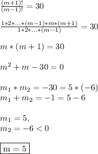 \frac{(m+1)!}{(m-1)!} = 30\\\\ \frac{1*2*...*(m-1)*m*(m+1)}{1*2*...*(m-1)} = 30\\\\ m*(m+1) = 30\\\\ m^2+m - 30 = 0\\\\ m_1*m_2 = -30 = 5*(-6)\\ m_1+m_2 = -1 = 5 - 6\\\\ m_1 = 5,\\ m_2 = -6 < 0\\\\ \fbox{m = 5}