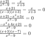 \frac{x+21}{x^2-9}=\frac{x}{x+3}\\ \frac{x+21}{(x-3)(x+3)}-\frac{x}{x+3}=0\\ \frac{x+21-x^2+3x}{x^2-9}=0\\ \frac{-x^2+4x+21}{x^2-9}=0\\ \frac{(x+3)(x-7)}{x^2-9}=0\\