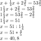 x+\frac{1}{4}x+2\frac{2}{5}=53\frac{2}{5}\\\ 1\frac{1}{4}x+2\frac{2}{5}=53\frac{2}{5}\\\ 1\frac{1}{4}x=53\frac{2}{5}-2\frac{2}{5}\\\ 1\frac{1}{4}x=51\\\ x=51:1\frac{1}{4}\\\ x=51*\frac{4}{5}\\\ x=40,8