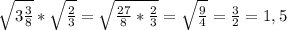 \sqrt{3\frac{3}{8}}* \sqrt{\frac{2}{3}}=\sqrt{\frac{27}{8}*\frac{2}{3}}= \sqrt{\frac{9}{4}}=\frac{3}{2}=1,5